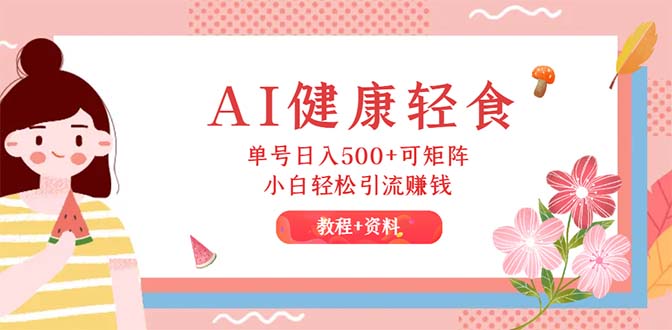 （12388期）AI健康轻食，单号日入500+可矩阵，小白轻松引流赚钱（教程+食谱）-轻创社项目网