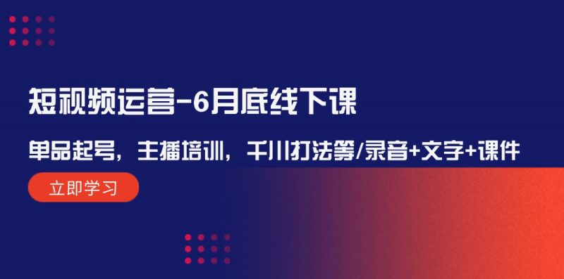 （12105期）短视频运营-6月底线下课：单品起号，主播培训，千川打法等/录音+文字+课件-轻创社项目网