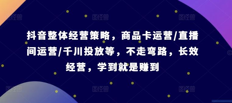 抖音整体经营策略,商品卡运营/直播间运营/千川投放等,不走弯路,学到就是赚到【录音】-轻创社项目网