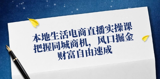 本地生活电商直播实操课,把握同城商机,风口掘金,财富自由速成-轻创社项目网