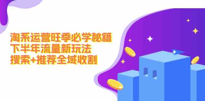 淘系运营旺季必学秘籍:下半年流量新玩法:搜索+推荐全域收割-轻创社项目网