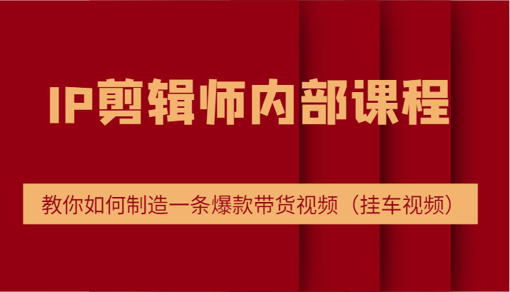 IP剪辑师内部课程,电商切片培训,教你如何制造一条爆款带货视频(挂车视频)-轻创社项目网