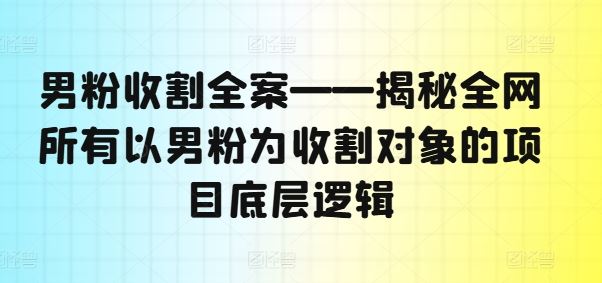 男粉收割全案——揭秘全网所有以男粉为收割对象的项目底层逻辑-轻创社项目网