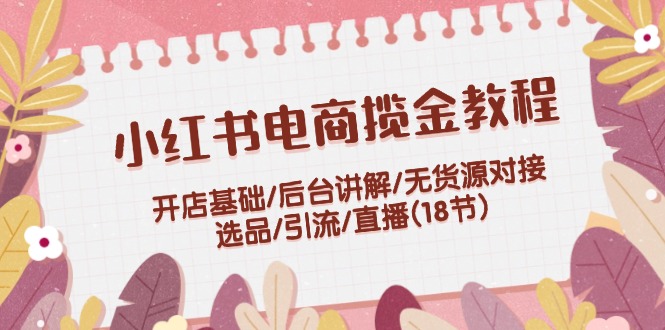 (12062期)小红书电商揽金教程:开店基础/后台讲解/无货源对接/选品/引流/直播(18节)-轻创社项目网