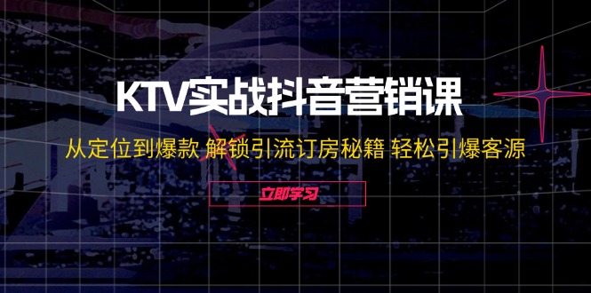 KTV实战抖音营销课:从定位到爆款 解锁引流订房秘籍 轻松引爆客源-轻创社项目网