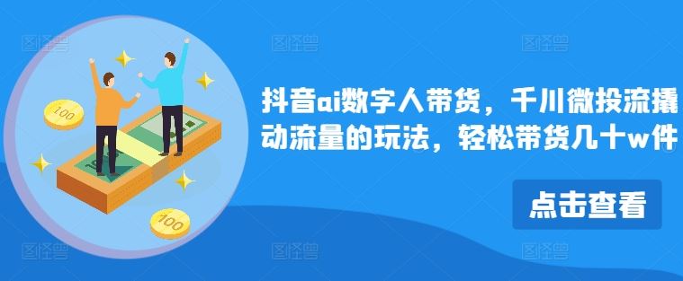 抖音ai数字人带货,千川微投流撬动流量的玩法,轻松带货几十w件-轻创社项目网
