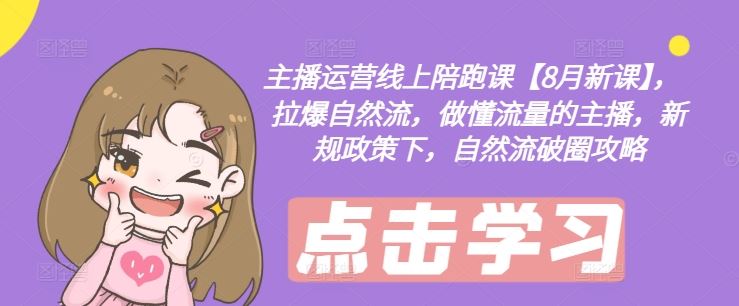 主播运营线上陪跑课【8月新课】,拉爆自然流,做懂流量的主播,新规政策下,自然流破圈攻略-轻创社项目网