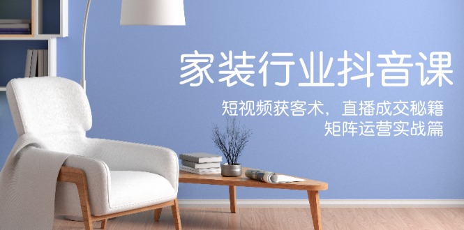 家装抖音课:短视频获客术,直播成交秘籍,矩阵运营实战篇-轻创社项目网