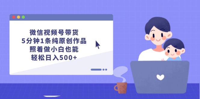 (12218期)微信视频号带货,5分钟1条纯原创作品,照着做小白也能轻松日入500+-轻创社项目网