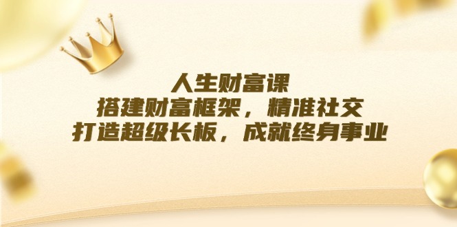 （12384期）人生财富课：搭建财富框架，精准社交，打造超级长板，成就终身事业-轻创社项目网