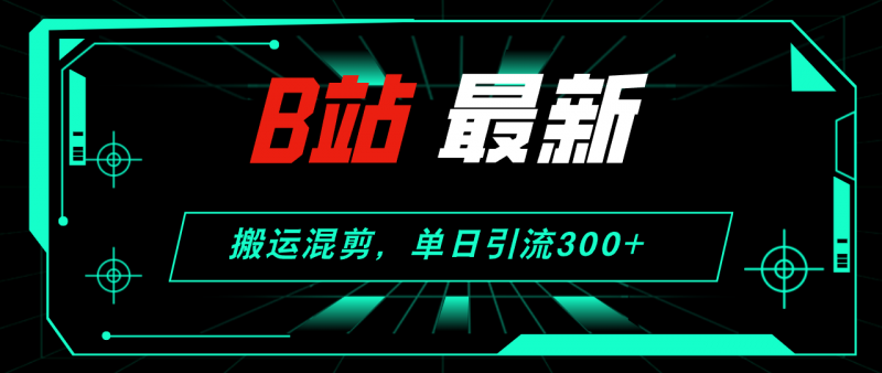 (12085期)B站最新,搬运混剪,单日引流300+创业粉-轻创社项目网