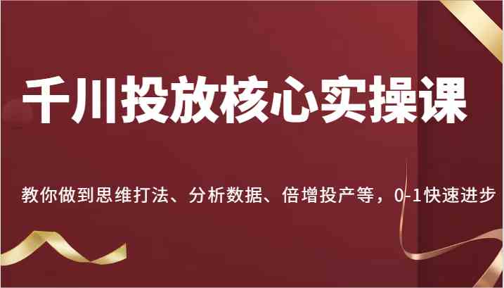 千川投放核心实操课,教你做到思维打法、分析数据、倍增投产等,0-1快速进步-轻创社项目网
