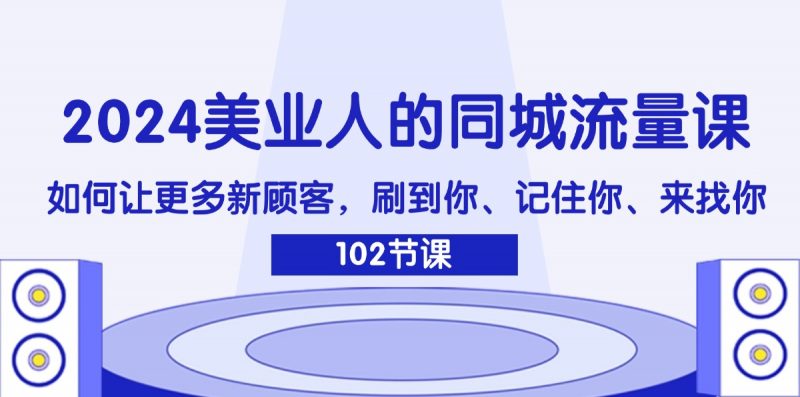 (11918期)2024美业人的同城流量课:如何让更多新顾客,刷到你、记住你、来找你-轻创社项目网