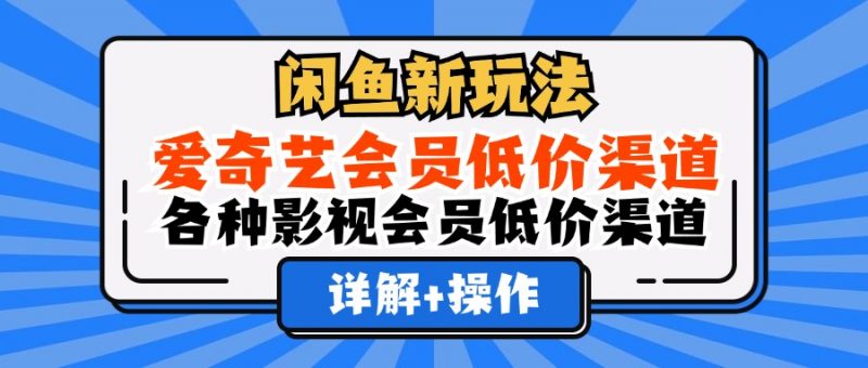 (12320期)闲鱼新玩法,爱奇艺会员低价渠道,各种影视会员低价渠道详解-轻创社项目网
