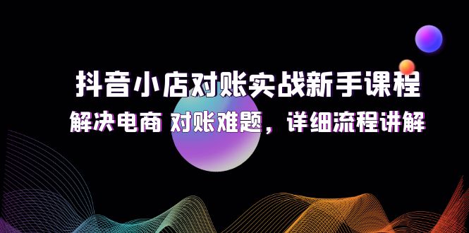 (12132期)抖音小店对账实战新手课程,解决电商 对账难题,详细流程讲解-轻创社项目网