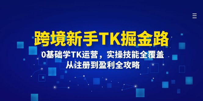 (12287期)跨境新手TK掘金路:0基础学TK运营,实操技能全覆盖,从注册到盈利全攻略-轻创社项目网
