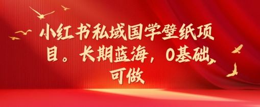 小红书私域国学壁纸项目,长期蓝海,0基础可做【揭秘】-轻创社项目网