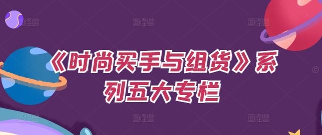 《时尚买手与组货》系列五大专栏,买货只是的?个环节,如何做好预算、分配OTB等等才是关键-轻创社项目网