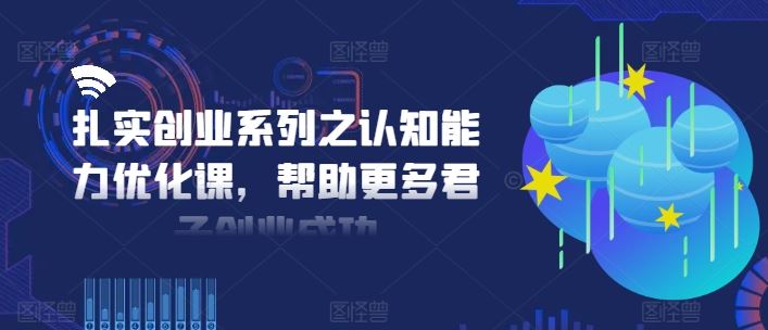 扎实创业系列之认知能力优化课,帮助更多君子创业成功-轻创社项目网