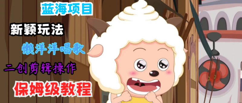 蓝海项目新颖玩法,懒洋洋唱歌 搬运剪辑操作,保姆级教程-轻创社项目网