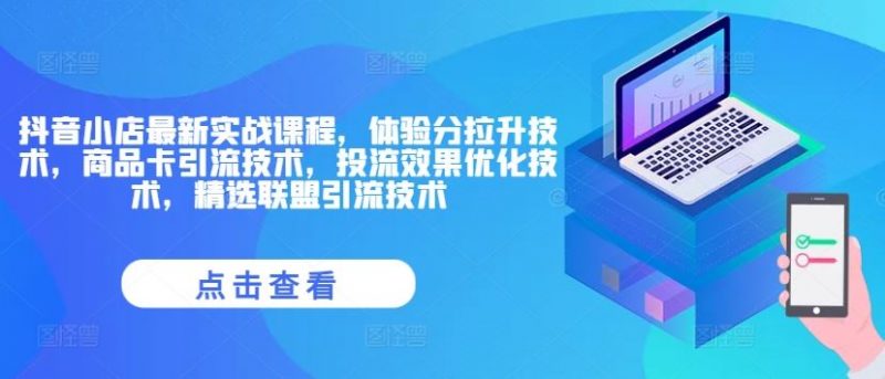 抖音小店最新实战课程,体验分拉升技术,商品卡引流技术,投流效果优化技术,精选联盟引流技术-轻创社项目网