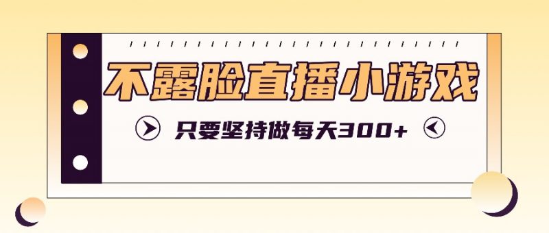 不露脸直播小游戏项目玩法,只要坚持做,轻松实现每天300+-轻创社项目网