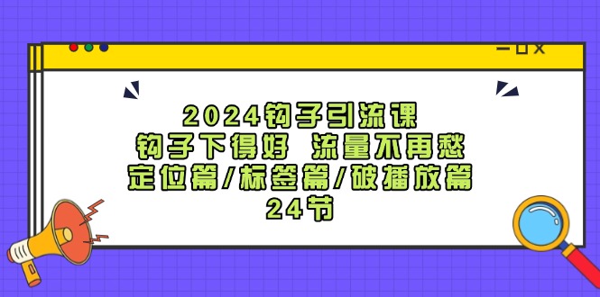 (12097期)2024钩子·引流课:钩子下得好 流量不再愁,定位篇/标签篇/破播放篇/24节-轻创社项目网