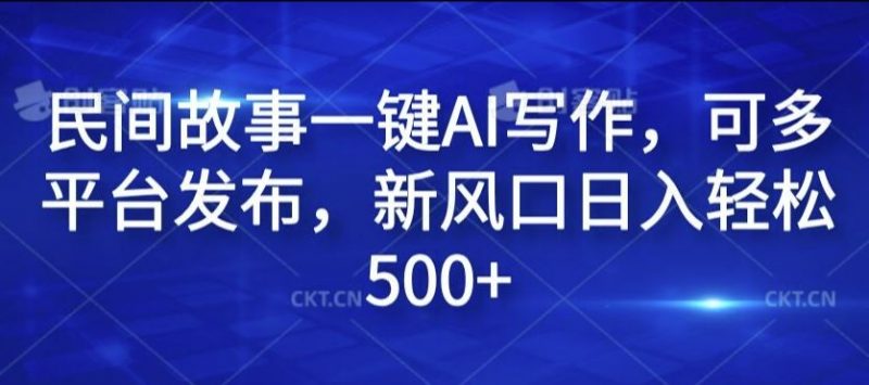 民间故事一键AI写作,可多平台发布,新风口日入轻松500+【揭秘】-轻创社项目网