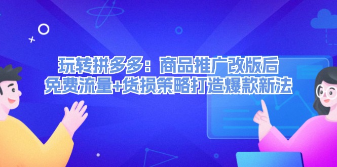 （12363期）玩转拼多多：商品推广改版后，免费流量+货损策略打造爆款新法（无水印）-轻创社项目网