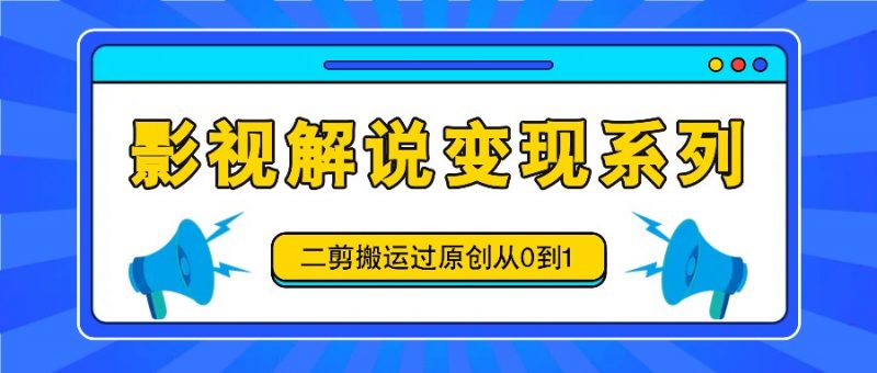 影视解说变现系列,二剪搬运过原创从0到1,喂饭式教程-轻创社项目网