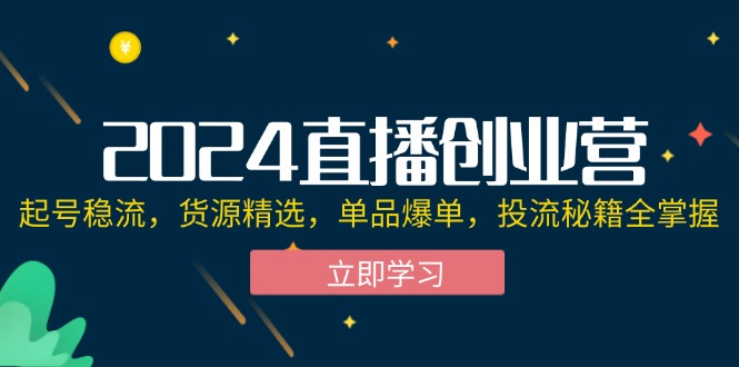 (12308期)2024直播创业营:起号稳流,货源精选,单品爆单,投流秘籍全掌握-轻创社项目网