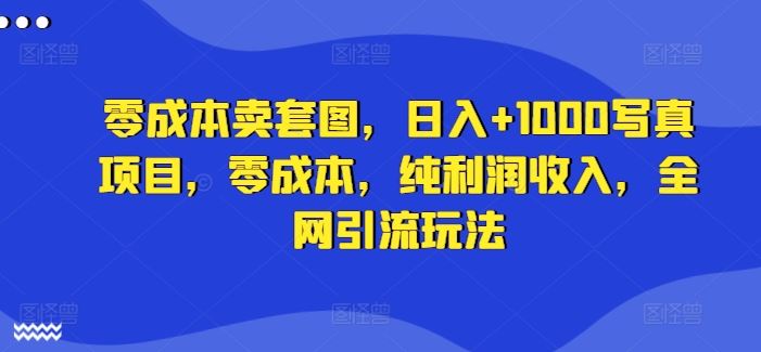 零成本卖套图,日入+1000写真项目,零成本,纯利润收入,全网引流玩法-轻创社项目网