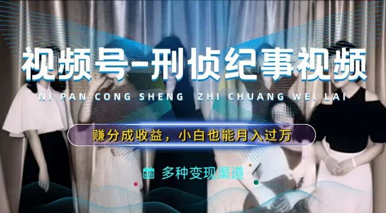 利用刑侦纪实视频,赚视频号分成计划收益,操作简单,新手小白轻松月入过万【揭秘】-轻创社项目网