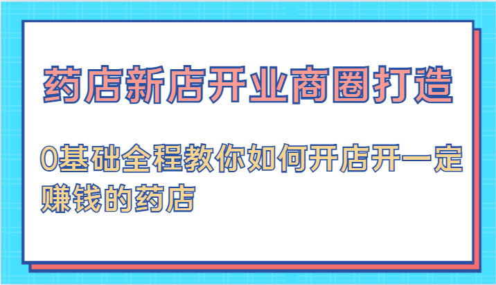 药店新店开业商圈打造-0基础全程教你如何开店开一定赚钱的药店-轻创社项目网
