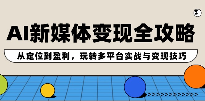 AI新媒体变现全攻略:从定位到盈利,玩转多平台实战与变现技巧-轻创社项目网