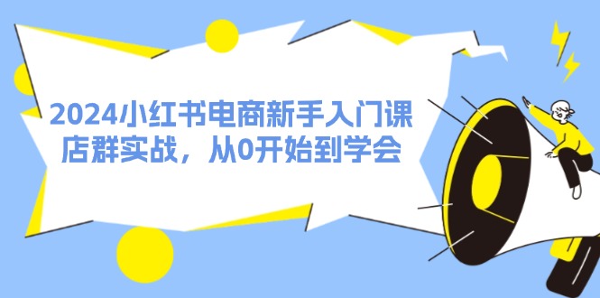 (11988期)2024小红书电商新手入门课,店群实战,从0开始到学会(31节)-轻创社项目网