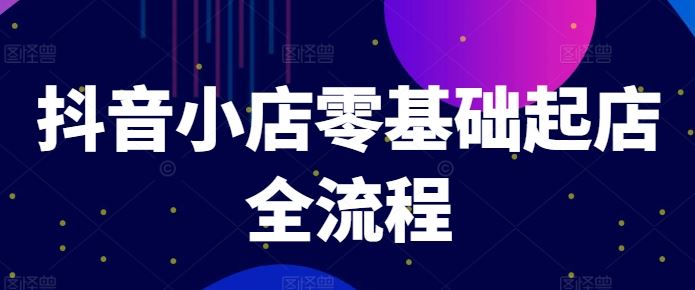 抖音小店零基础起店全流程,快速打造单品爆款技巧、商品卡引流模式与推流算法等-轻创社项目网