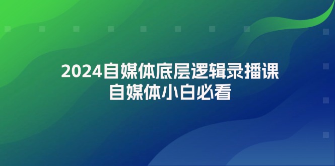 (12053期)2024自媒体底层逻辑录播课,自媒体小白必看-轻创社项目网