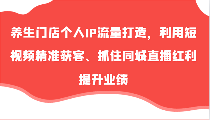 养生门店个人IP流量打造,利用短视频精准获客、抓住同城直播红利提升业绩(57节)-轻创社项目网