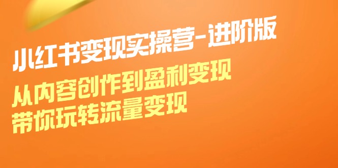 小红书变现实操营进阶版:从内容创作到盈利变现,带你玩转流量变现-轻创社项目网