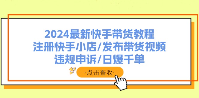 (11938期)2024最新快手带货教程:注册快手小店/发布带货视频/违规申诉/日爆千单-轻创社项目网