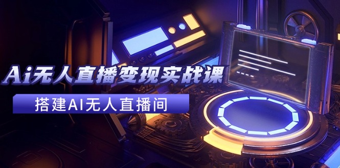 2024全套Ai无人直播变现实战课,搭建AI无人直播间,利用AI赚钱 (24节课)-轻创社项目网