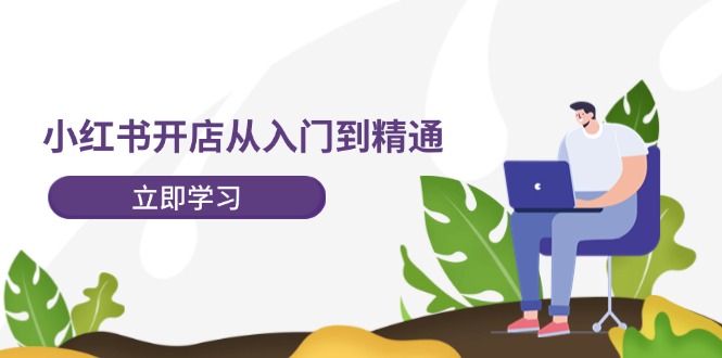 小红书开店从入门到精通,快速掌握小红书店铺运营,实现开店创收(202节)-轻创社项目网