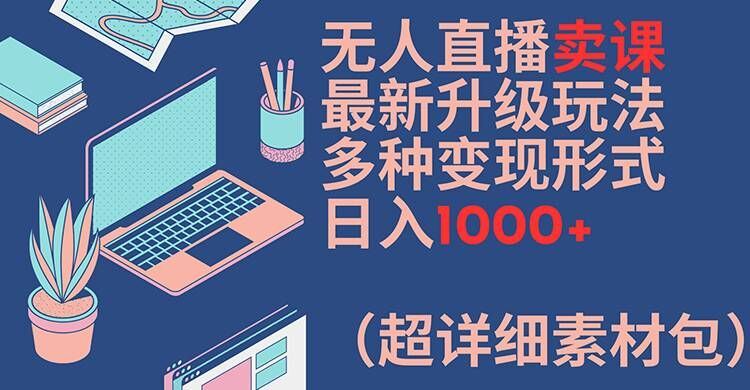 无人直播卖课最新升级玩法,多种变现形式,日入1000+(超详细素材包)【揭秘】-轻创社项目网