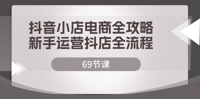 (12038期)抖音小店电商全攻略,新手运营抖店全流程(69节课)-轻创社项目网