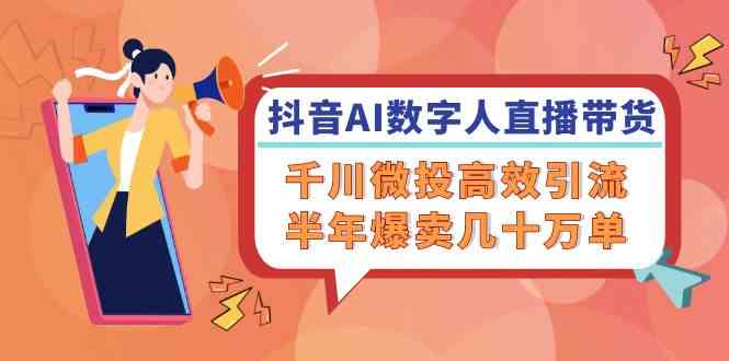 抖音AI数字人直播带货,千川微投高效引流,半年爆卖几十万单-轻创社项目网