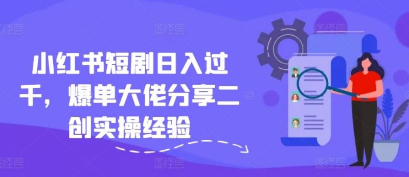 小红书短剧日入过千,爆单大佬分享二创实操经验-轻创社项目网