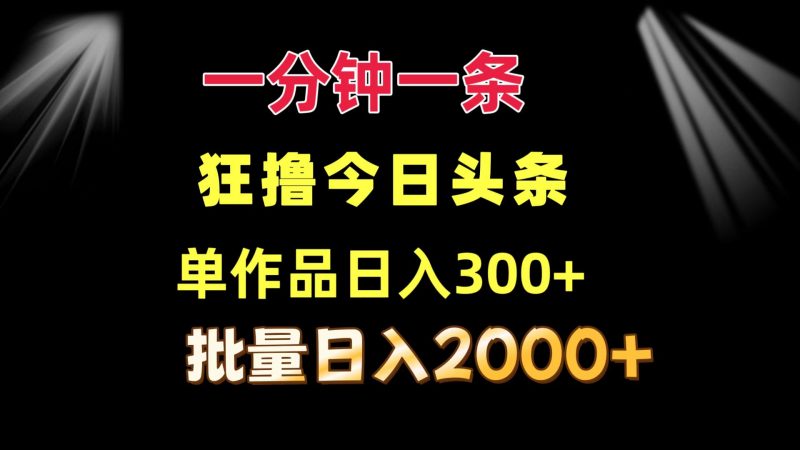 (12040期)一分钟一条 狂撸今日头条 单作品日收益300+ 批量日入2000+-轻创社项目网