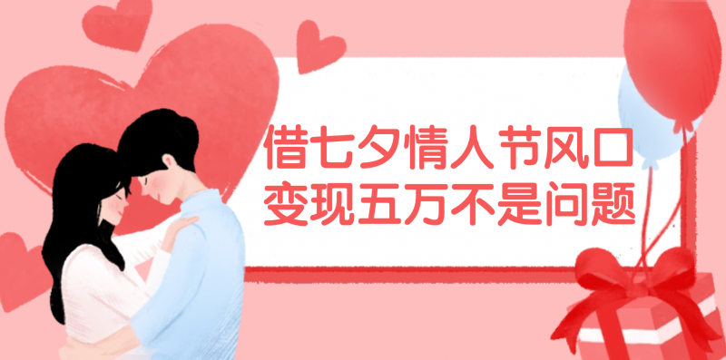 (11966期)借七夕情人节风口,变现五万不是问题,错过再等一年!-轻创社项目网