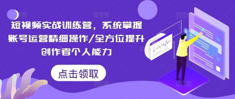 短视频实战训练营,系统掌握账号运营精细操作/全方位提升创作者个人能力-轻创社项目网